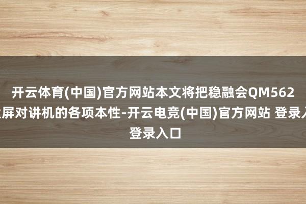 开云体育(中国)官方网站本文将把稳融会QM562T大屏对讲机的各项本性-开云电竞(中国)官方网站 登录入口