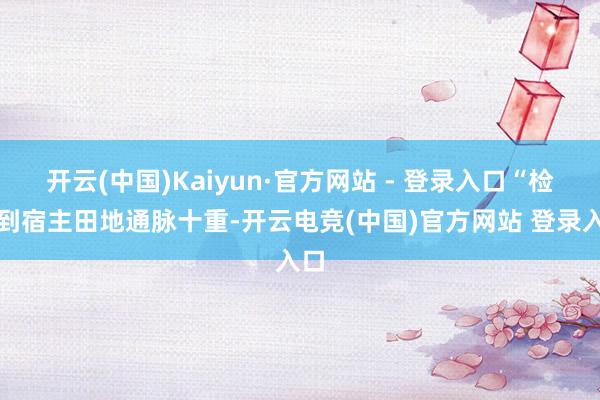 开云(中国)Kaiyun·官方网站 - 登录入口“检测到宿主田地通脉十重-开云电竞(中国)官方网站 登录入口