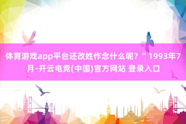 体育游戏app平台还改姓作念什么呢？”1993年7月-开云电竞(中国)官方网站 登录入口
