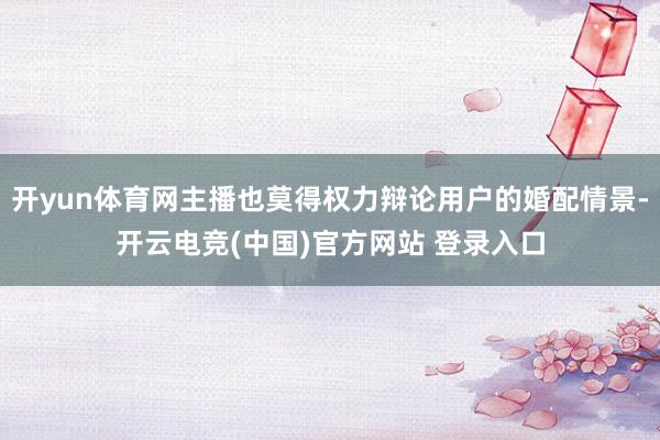 开yun体育网主播也莫得权力辩论用户的婚配情景-开云电竞(中国)官方网站 登录入口