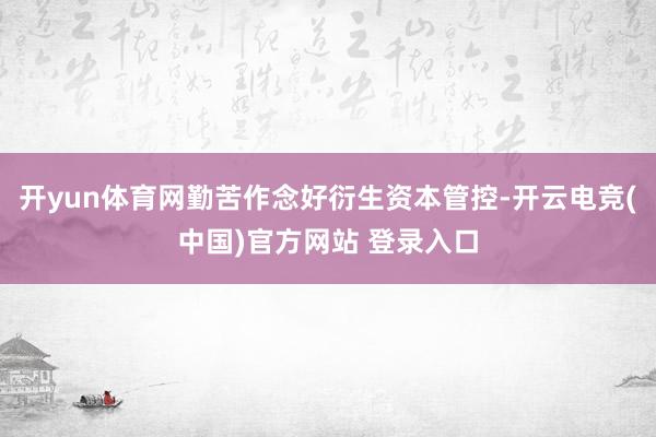 开yun体育网勤苦作念好衍生资本管控-开云电竞(中国)官方网站 登录入口