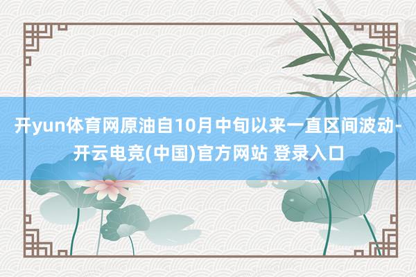 开yun体育网原油自10月中旬以来一直区间波动-开云电竞(中国)官方网站 登录入口