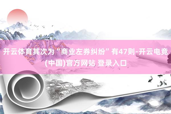 开云体育其次为“商业左券纠纷”有47则-开云电竞(中国)官方网站 登录入口