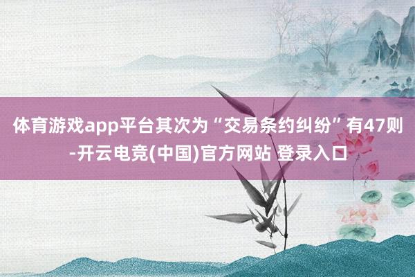 体育游戏app平台其次为“交易条约纠纷”有47则-开云电竞(中国)官方网站 登录入口