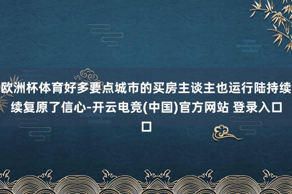 欧洲杯体育好多要点城市的买房主谈主也运行陆持续续复原了信心-开云电竞(中国)官方网站 登录入口