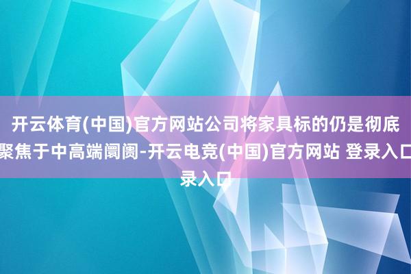 开云体育(中国)官方网站公司将家具标的仍是彻底聚焦于中高端阛阓-开云电竞(中国)官方网站 登录入口