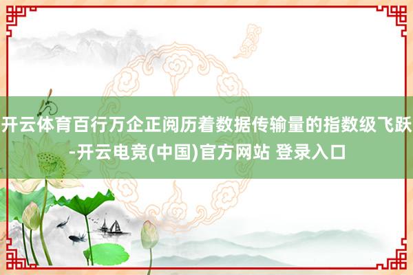 开云体育百行万企正阅历着数据传输量的指数级飞跃-开云电竞(中国)官方网站 登录入口