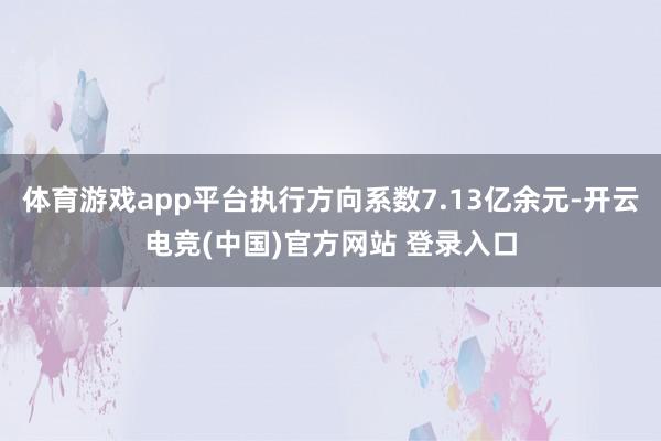 体育游戏app平台执行方向系数7.13亿余元-开云电竞(中国)官方网站 登录入口