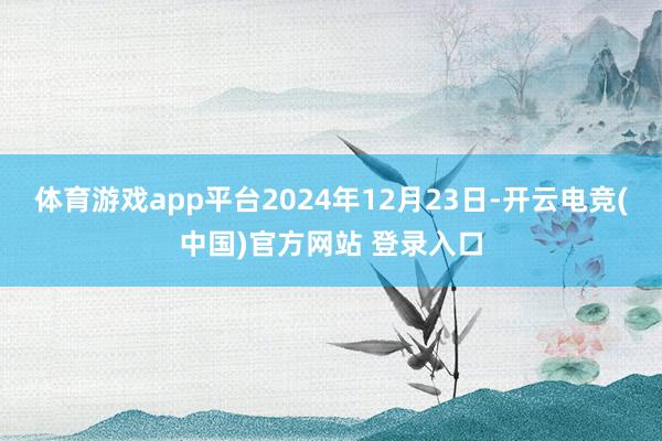 体育游戏app平台2024年12月23日-开云电竞(中国)官方网站 登录入口