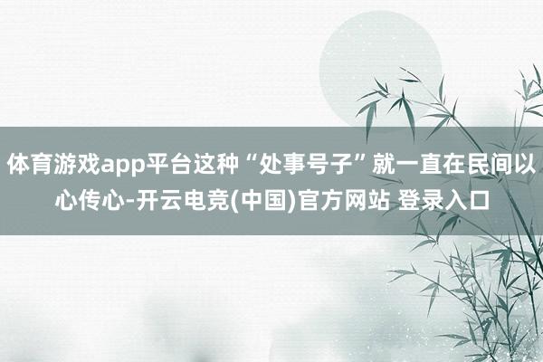 体育游戏app平台这种“处事号子”就一直在民间以心传心-开云电竞(中国)官方网站 登录入口