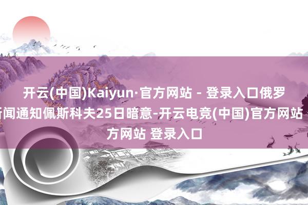开云(中国)Kaiyun·官方网站 - 登录入口俄罗斯总统新闻通知佩斯科夫25日暗意-开云电竞(中国)官方网站 登录入口