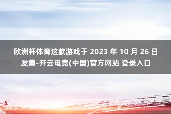 欧洲杯体育这款游戏于 2023 年 10 月 26 日发售-开云电竞(中国)官方网站 登录入口