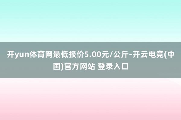 开yun体育网最低报价5.00元/公斤-开云电竞(中国)官方网站 登录入口
