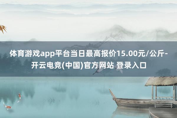 体育游戏app平台当日最高报价15.00元/公斤-开云电竞(中国)官方网站 登录入口