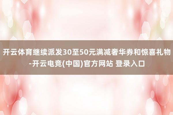 开云体育继续派发30至50元满减奢华券和惊喜礼物-开云电竞(中国)官方网站 登录入口