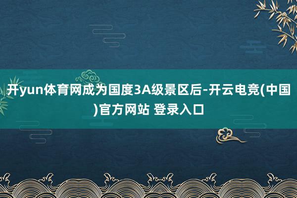 开yun体育网成为国度3A级景区后-开云电竞(中国)官方网站 登录入口