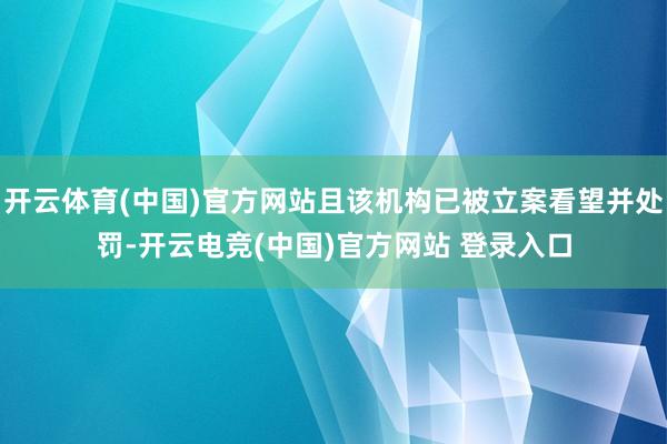 开云体育(中国)官方网站且该机构已被立案看望并处罚-开云电竞(中国)官方网站 登录入口