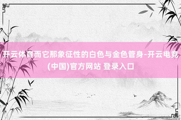 开云体育而它那象征性的白色与金色管身-开云电竞(中国)官方网站 登录入口