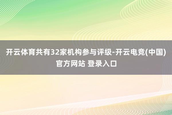 开云体育共有32家机构参与评级-开云电竞(中国)官方网站 登录入口