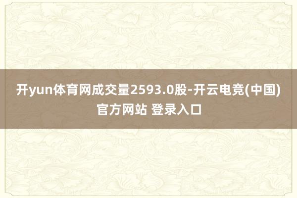 开yun体育网成交量2593.0股-开云电竞(中国)官方网站 登录入口