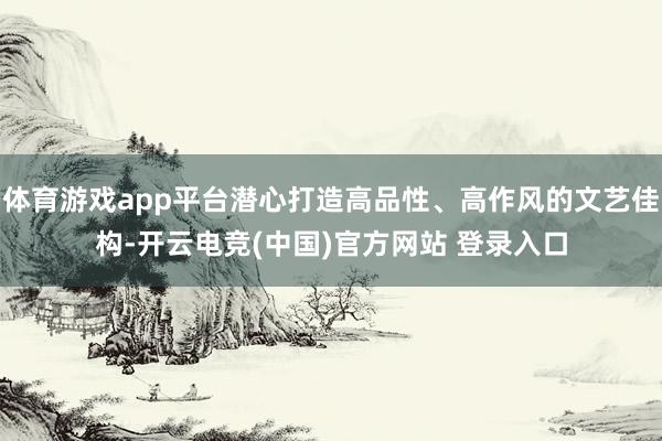 体育游戏app平台潜心打造高品性、高作风的文艺佳构-开云电竞(中国)官方网站 登录入口