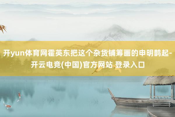 开yun体育网霍英东把这个杂货铺筹画的申明鹊起-开云电竞(中国)官方网站 登录入口