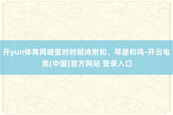 开yun体育网暗里时时赋诗附和、琴瑟和鸣-开云电竞(中国)官方网站 登录入口