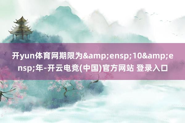 开yun体育网期限为 10 年-开云电竞(中国)官方网站 登录入口