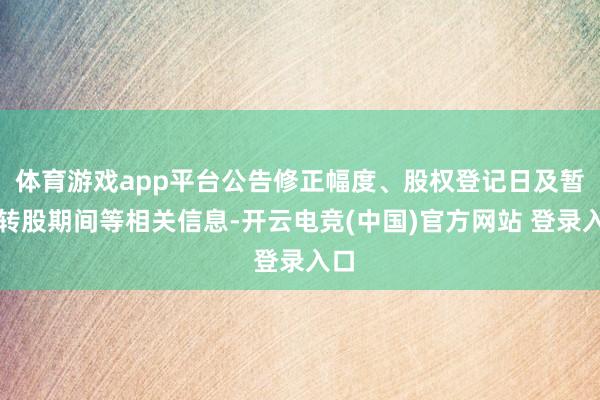 体育游戏app平台公告修正幅度、股权登记日及暂停转股期间等相关信息-开云电竞(中国)官方网站 登录入口