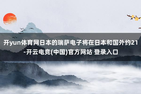 开yun体育网日本的瑞萨电子将在日本和国外约21-开云电竞(中国)官方网站 登录入口
