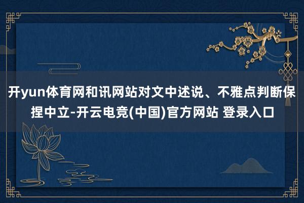 开yun体育网和讯网站对文中述说、不雅点判断保捏中立-开云电竞(中国)官方网站 登录入口