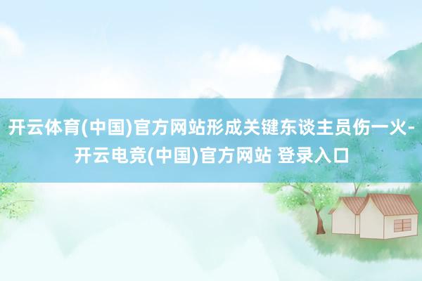开云体育(中国)官方网站形成关键东谈主员伤一火-开云电竞(中国)官方网站 登录入口