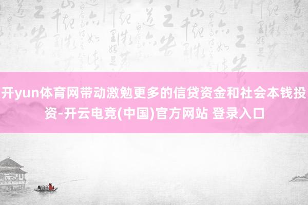 开yun体育网带动激勉更多的信贷资金和社会本钱投资-开云电竞(中国)官方网站 登录入口
