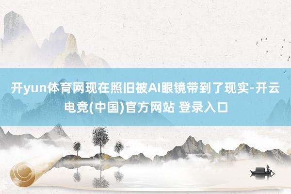 开yun体育网现在照旧被AI眼镜带到了现实-开云电竞(中国)官方网站 登录入口