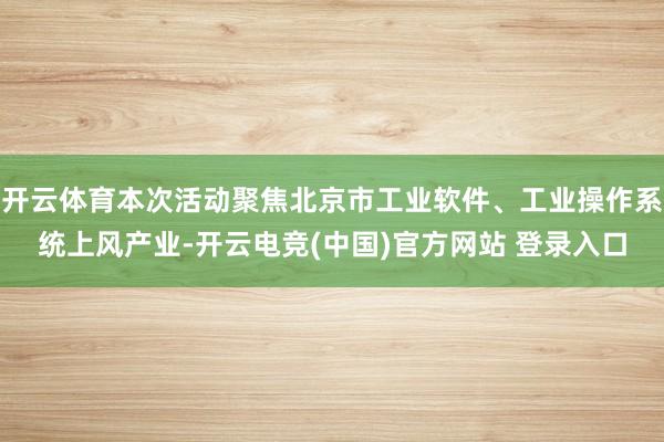 开云体育本次活动聚焦北京市工业软件、工业操作系统上风产业-开云电竞(中国)官方网站 登录入口