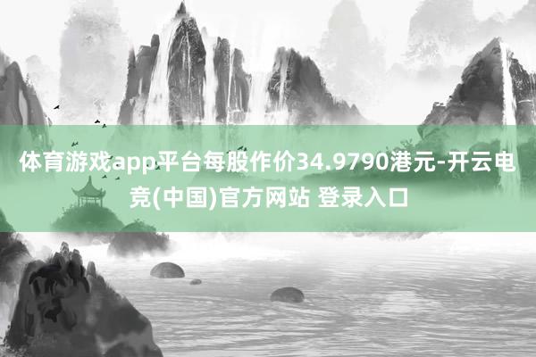 体育游戏app平台每股作价34.9790港元-开云电竞(中国)官方网站 登录入口