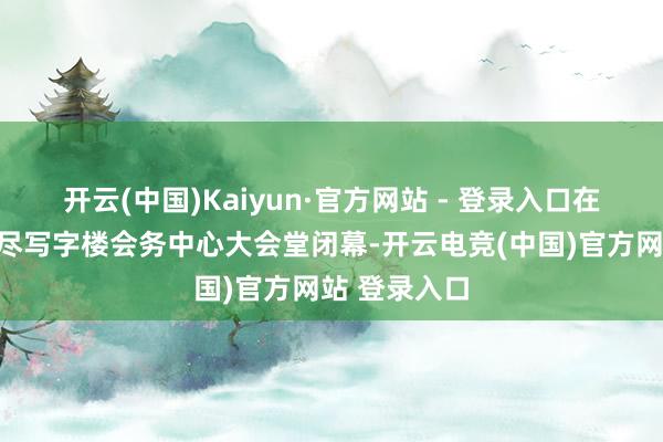 开云(中国)Kaiyun·官方网站 - 登录入口在东部新城详尽写字楼会务中心大会堂闭幕-开云电竞(中国)官方网站 登录入口