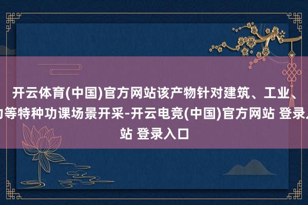 开云体育(中国)官方网站该产物针对建筑、工业、电力等特种功课场景开采-开云电竞(中国)官方网站 登录入口
