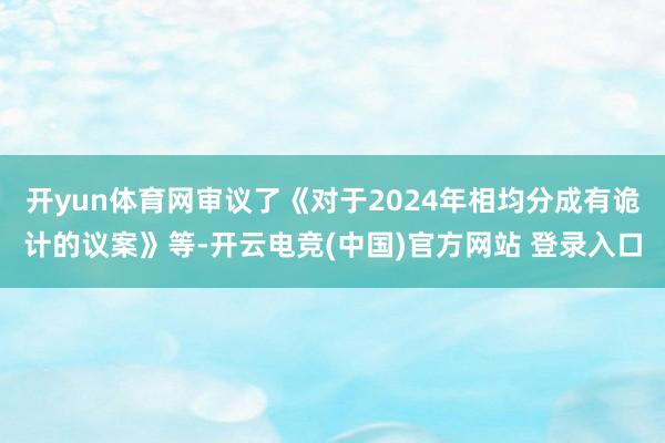 开yun体育网审议了《对于2024年相均分成有诡计的议案》等-开云电竞(中国)官方网站 登录入口