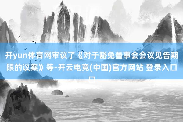 开yun体育网审议了《对于豁免董事会会议见告期限的议案》等-开云电竞(中国)官方网站 登录入口