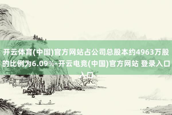 开云体育(中国)官方网站占公司总股本约4963万股的比例为6.09%-开云电竞(中国)官方网站 登录入口