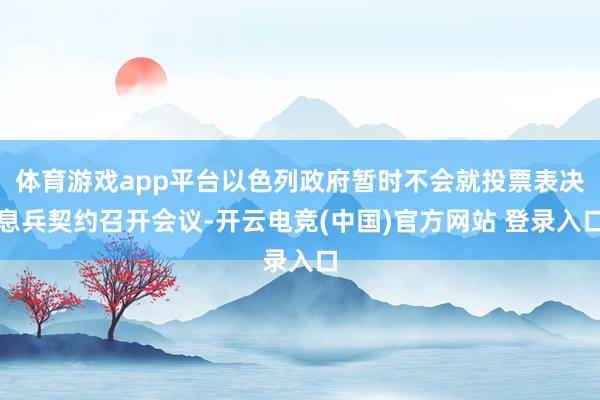体育游戏app平台以色列政府暂时不会就投票表决息兵契约召开会议-开云电竞(中国)官方网站 登录入口