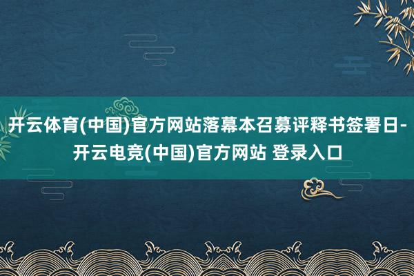 开云体育(中国)官方网站落幕本召募评释书签署日-开云电竞(中国)官方网站 登录入口