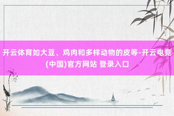 开云体育如大豆、鸡肉和多样动物的皮等-开云电竞(中国)官方网站 登录入口