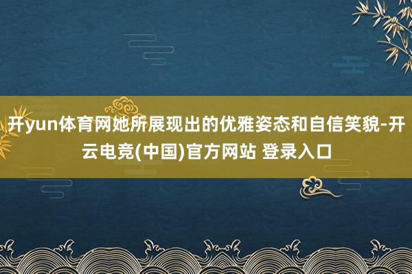 开yun体育网她所展现出的优雅姿态和自信笑貌-开云电竞(中国)官方网站 登录入口