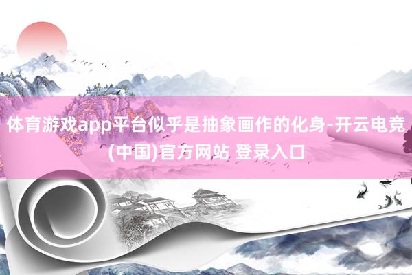体育游戏app平台似乎是抽象画作的化身-开云电竞(中国)官方网站 登录入口