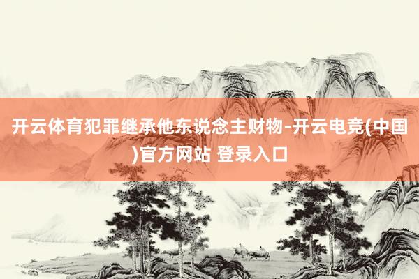 开云体育犯罪继承他东说念主财物-开云电竞(中国)官方网站 登录入口