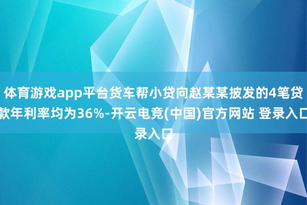 体育游戏app平台货车帮小贷向赵某某披发的4笔贷款年利率均为36%-开云电竞(中国)官方网站 登录入口