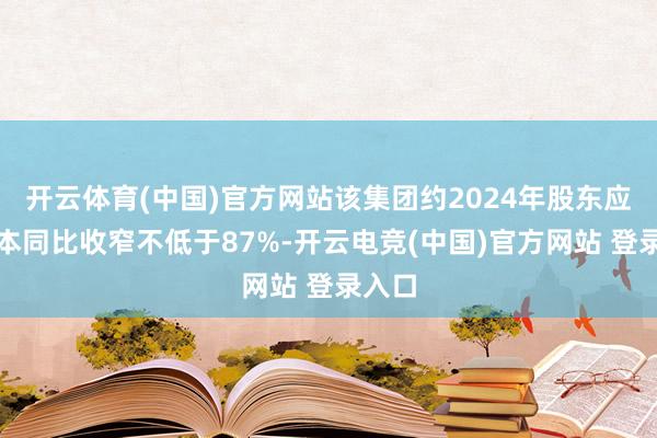 开云体育(中国)官方网站该集团约2024年股东应占赔本同比收窄不低于87%-开云电竞(中国)官方网站 登录入口