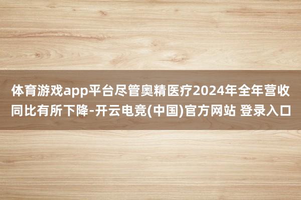 体育游戏app平台尽管奥精医疗2024年全年营收同比有所下降-开云电竞(中国)官方网站 登录入口